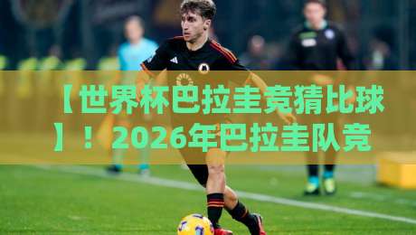 【世界杯巴拉圭竞猜比球】!2026年巴拉圭队竞彩攻略与实战技巧 【世界杯巴拉圭竞猜比球】!2026年巴拉圭队竞彩攻略与实战技巧