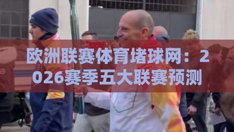欧洲联赛体育堵球网:2026赛季五大联赛预测平台深度测评(附实战技巧) 欧洲联赛体育堵球网:2026赛季五大联赛预测平台深度测评(附实战技巧)