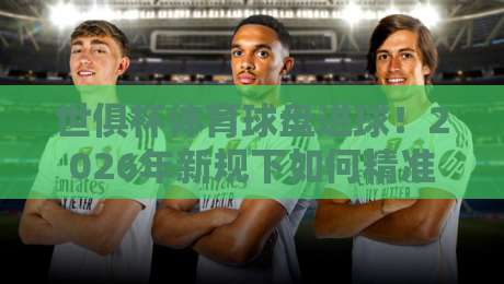 世俱杯体育球盘进球！2026年新规下如何精准预判？