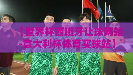 【世界杯西班牙让球网站-意大利杯体育买球站】: 2026年西班牙夺冠赔率与意大利杯投注策略全解析