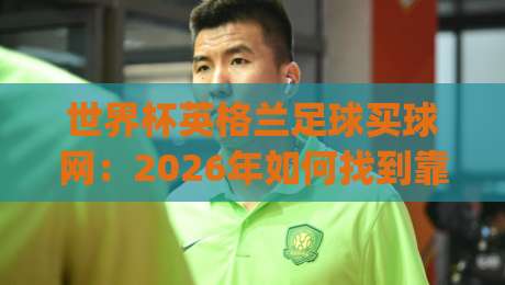世界杯英格兰足球买球网：2026年如何找到靠谱的(世界杯英格兰足球买球网)平台？