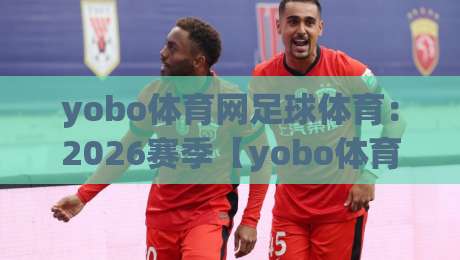 yobo体育网足球体育：2026赛季【yobo体育网足球体育】观赛指南与实用技巧