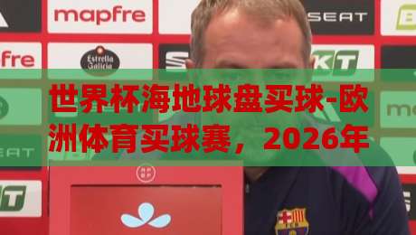 世界杯海地球盘买球-欧洲体育买球赛，2026年新趋势下如何理性选择？(世界杯海地球盘买球-欧洲体育买球赛)