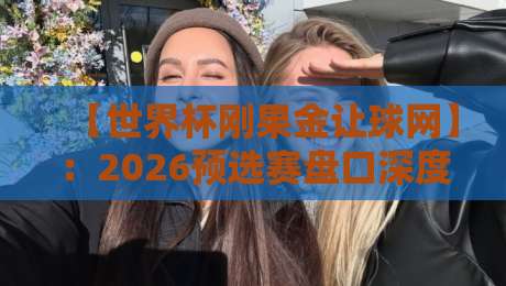 【世界杯刚果金让球网】：2026预选赛盘口深度解析与实战策略