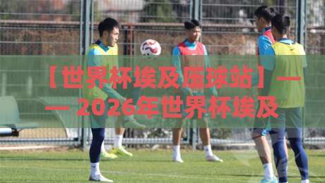 【世界杯埃及压球站】—— 2026年世界杯埃及队能否重现辉煌？