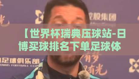 【世界杯瑞典压球站-日博买球排名下单足球体育】！2026年新趋势与实战技巧解析