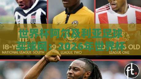 世界杯阿尔及利亚足球买球网：2026年世界杯，北非之狐的逆袭剧本？