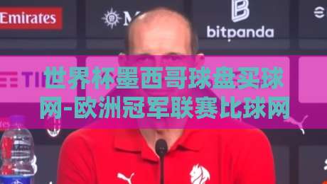 世界杯墨西哥球盘买球网-欧洲冠军联赛比球网，2026年球迷必看攻略