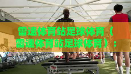 雷速体育站足球体育(雷速体育站足球体育):2026年球迷必备的五大实用技巧 雷速体育站足球体育(雷速体育站足球体育):2026年球迷必备的五大实用技巧