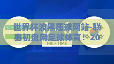 世界杯波黑压球网站-联赛初盘网足球体育！2026年最新玩法与避坑指南