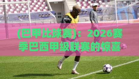 (巴甲比球赛):2026赛季巴西甲级联赛的惊喜与暗涌 (巴甲比球赛):2026赛季巴西甲级联赛的惊喜与暗涌
