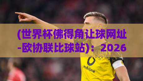 (世界杯佛得角让球网址-欧协联比球站)：2026年这些让球陷阱你踩过吗？