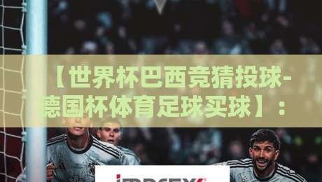 【世界杯巴西竞猜投球-德国杯体育足球买球】:2026年球迷必看的高效玩法与避坑指南 【世界杯巴西竞猜投球-德国杯体育足球买球】:2026年球迷必看的高效玩法与避坑指南