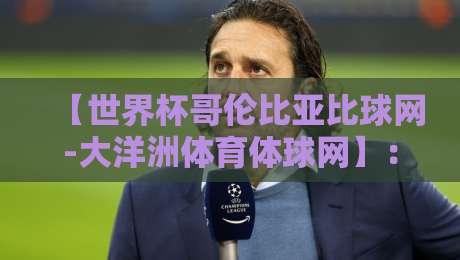 【世界杯哥伦比亚比球网-大洋洲体育体球网】：2026年球迷必看的实用攻略与避坑指南