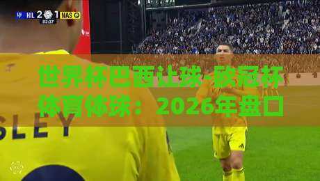 世界杯巴西让球-欧冠杯体育体球:2026年盘口策略与实战心法 世界杯巴西让球-欧冠杯体育体球:2026年盘口策略与实战心法
