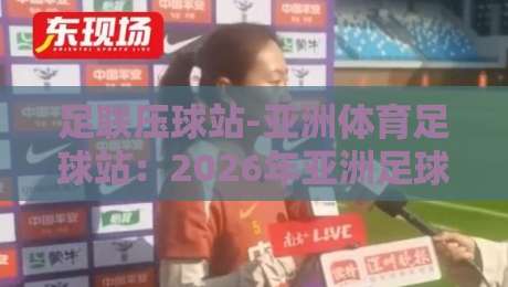 足联压球站-亚洲体育足球站：2026年亚洲足球迷必备的五大实用技巧与深度评测，让你看球更过瘾更专业