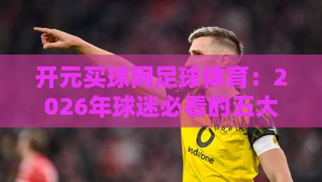 开元买球网足球体育：2026年球迷必看的五大实战玩法揭秘！