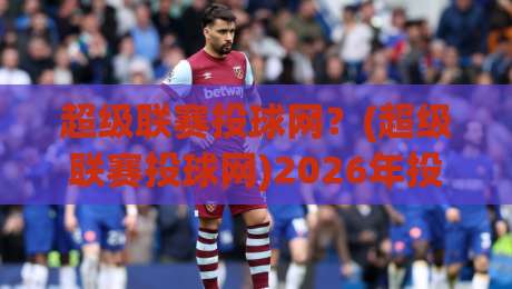 超级联赛投球网？(超级联赛投球网)2026年投球策略全解析