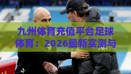 九州体育充值平台足球体育：2026最新实测与避坑指南