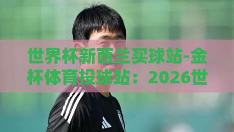 世界杯新西兰买球站-金杯体育投球站：2026世界杯投注新选择（世界杯新西兰买球站）全面指南
