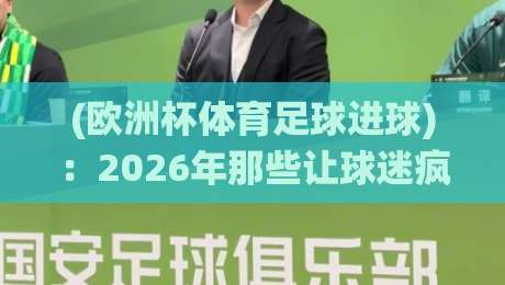 (欧洲杯体育足球进球):2026年那些让球迷疯狂的神仙球时刻 (欧洲杯体育足球进球):2026年那些让球迷疯狂的神仙球时刻