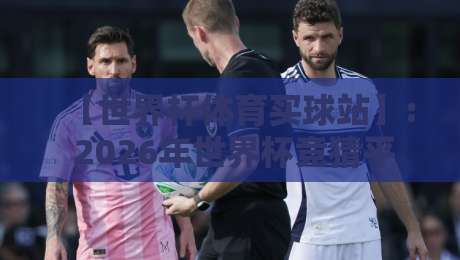 【世界杯体育买球站】: 2026年世界杯竞猜平台选择全攻略