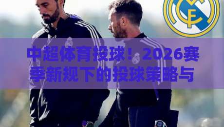 中超体育投球！2026赛季新规下的投球策略与数据洞察