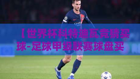 【世界杯科特迪瓦竞猜买球-足球甲级联赛球盘买球赛】:2026年最新投注策略与平台评测 【世界杯科特迪瓦竞猜买球-足球甲级联赛球盘买球赛】:2026年最新投注策略与平台评测