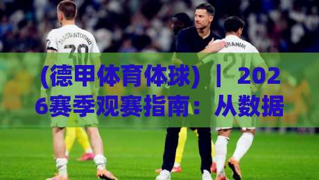 (德甲体育体球) ｜ 2026赛季观赛指南：从数据到战术的全面解析