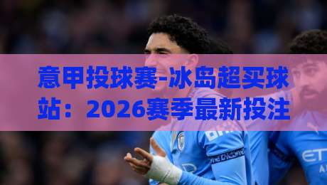 意甲投球赛-冰岛超买球站:2026赛季最新投注指南(意甲投球赛-冰岛超买球站) 意甲投球赛-冰岛超买球站:2026赛季最新投注指南(意甲投球赛-冰岛超买球站)