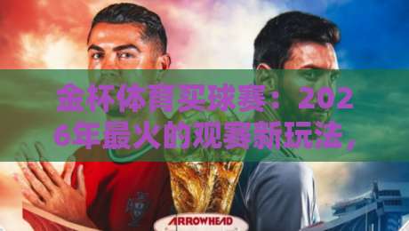 金杯体育买球赛:2026年最火的观赛新玩法,你试过没? 金杯体育买球赛:2026年最火的观赛新玩法,你试过没?