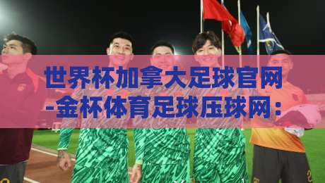 世界杯加拿大足球官网-金杯体育足球压球网：2026年球迷必看的三大理由