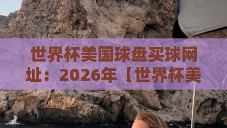 世界杯美国球盘买球网址：2026年【世界杯美国球盘买球网址】与冠军杯进球网实战攻略