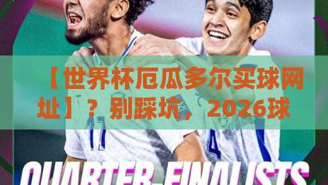 【世界杯厄瓜多尔买球网址】?别踩坑,2026球迷必看指南 【世界杯厄瓜多尔买球网址】?别踩坑,2026球迷必看指南
