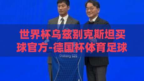 世界杯乌兹别克斯坦买球官方-德国杯体育足球进球：2026年看球与投注的那些门道