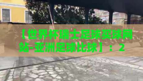 【世界杯瑞士足球买球网站-亚洲足球比球】：2026年资深球迷的实战指南与避坑建议