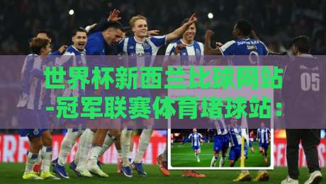 世界杯新西兰比球网站-冠军联赛体育堵球站：2026年赛事预测平台如何选择？