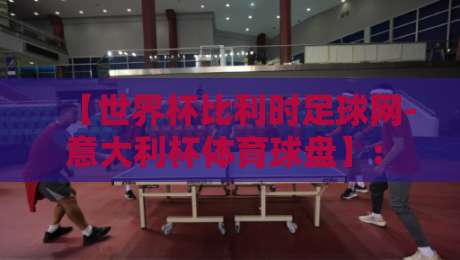 【世界杯比利时足球网-意大利杯体育球盘】: 2026意大利杯夺冠热门与投注策略全解析 【世界杯比利时足球网-意大利杯体育球盘】: 2026意大利杯夺冠热门与投注策略全解析