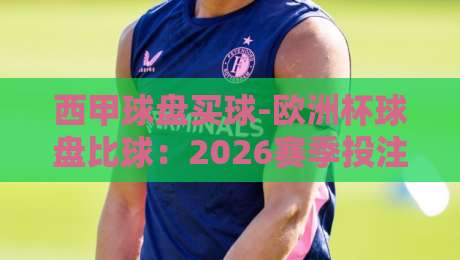 西甲球盘买球-欧洲杯球盘比球：2026赛季投注圈的新风向