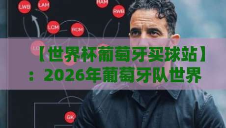 【世界杯葡萄牙买球站】:2026年葡萄牙队世界杯全攻略与理性观赛指南 【世界杯葡萄牙买球站】:2026年葡萄牙队世界杯全攻略与理性观赛指南