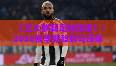 【五大联赛足球压球】!2026赛季新趋势与压球策略全解析 【五大联赛足球压球】!2026赛季新趋势与压球策略全解析