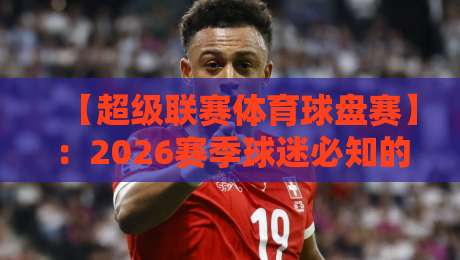 【超级联赛体育球盘赛】：2026赛季球迷必知的5大新规与投注策略