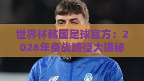 世界杯韩国足球官方:2026年备战路径大揭秘,真相令人意外! 世界杯韩国足球官方:2026年备战路径大揭秘,真相令人意外!