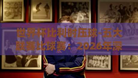 世界杯比利时压球-五大联赛比球赛:2026年深度拆解与趣味对比(世界杯比利时压球) 世界杯比利时压球-五大联赛比球赛:2026年深度拆解与趣味对比(世界杯比利时压球)
