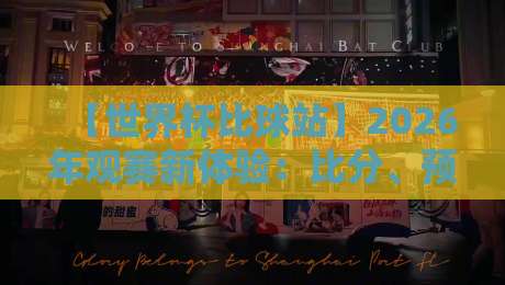 【世界杯比球站】2026年观赛新体验：比分、预测、数据一网打尽！