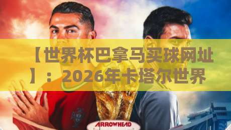 【世界杯巴拿马买球网址】：2026年卡塔尔世界杯期间，巴拿马球迷如何安全合法购彩？最新网址与防骗指南（附真实案例）