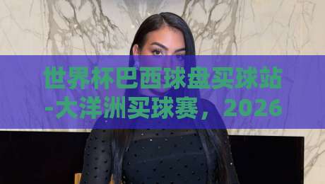世界杯巴西球盘买球站-大洋洲买球赛，2026年暗藏哪些门道？（世界杯巴西球盘买球站）
