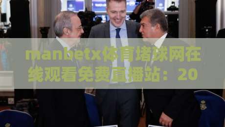 manbetx体育堵球网在线观看免费直播站:2026年最新免费体育直播平台实测体验 manbetx体育堵球网在线观看免费直播站:2026年最新免费体育直播平台实测体验