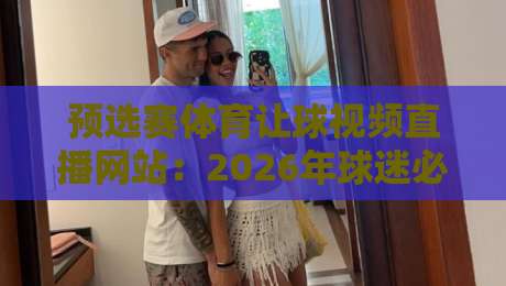 预选赛体育让球视频直播网站:2026年球迷必知的观看指南与实用技巧 预选赛体育让球视频直播网站:2026年球迷必知的观看指南与实用技巧
