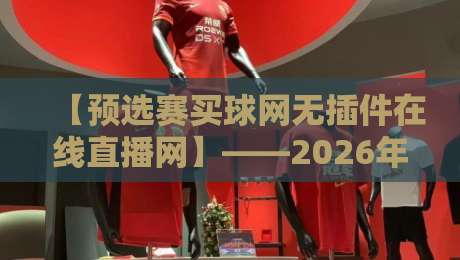 【预选赛买球网无插件在线直播网】——2026年资深球迷必备的观赛指南 【预选赛买球网无插件在线直播网】——2026年资深球迷必备的观赛指南